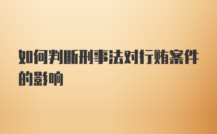 如何判断刑事法对行贿案件的影响