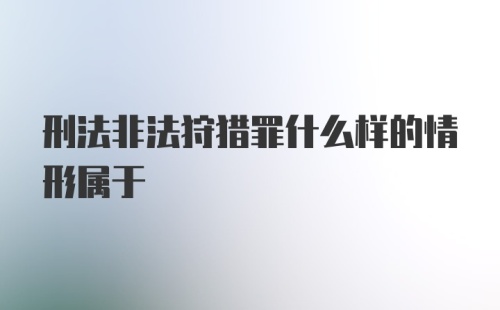 刑法非法狩猎罪什么样的情形属于