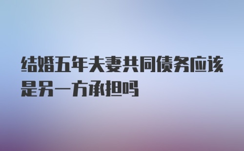 结婚五年夫妻共同债务应该是另一方承担吗