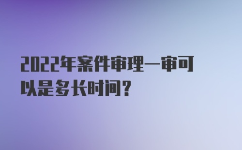 2022年案件审理一审可以是多长时间?