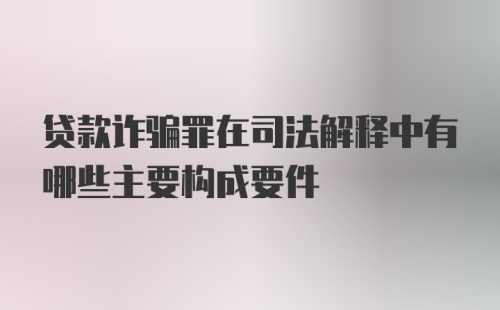 贷款诈骗罪在司法解释中有哪些主要构成要件