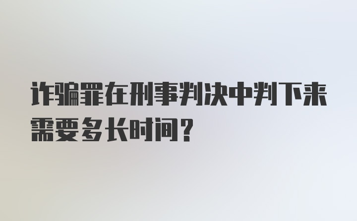 诈骗罪在刑事判决中判下来需要多长时间?