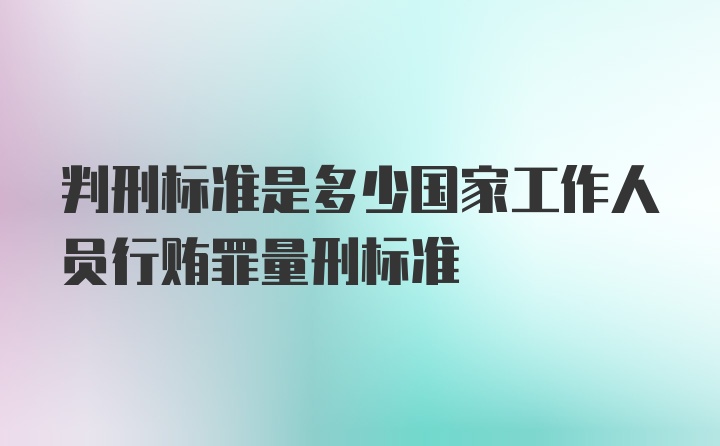 判刑标准是多少国家工作人员行贿罪量刑标准