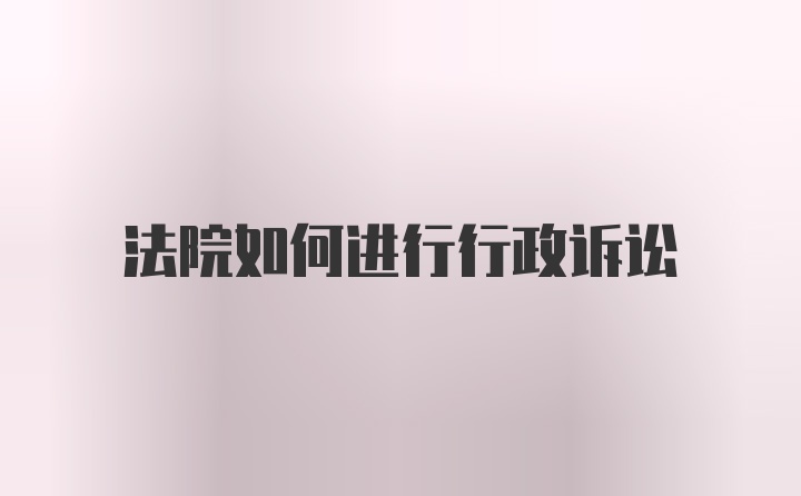 法院如何进行行政诉讼