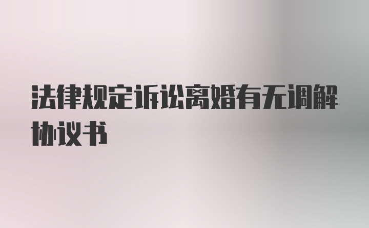 法律规定诉讼离婚有无调解协议书