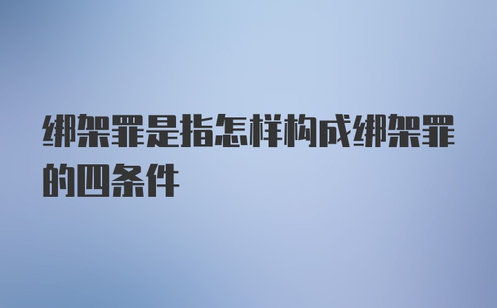 绑架罪是指怎样构成绑架罪的四条件