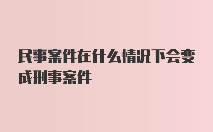 民事案件在什么情况下会变成刑事案件