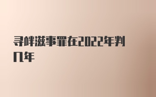 寻衅滋事罪在2022年判几年