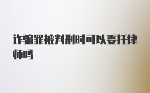 诈骗罪被判刑时可以委托律师吗