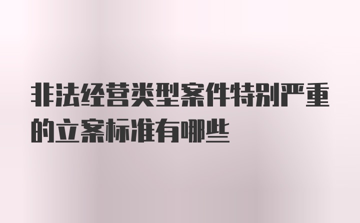 非法经营类型案件特别严重的立案标准有哪些