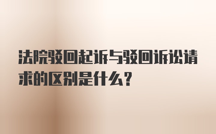 法院驳回起诉与驳回诉讼请求的区别是什么？