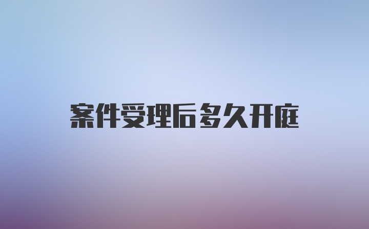 案件受理后多久开庭