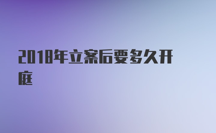 2018年立案后要多久开庭