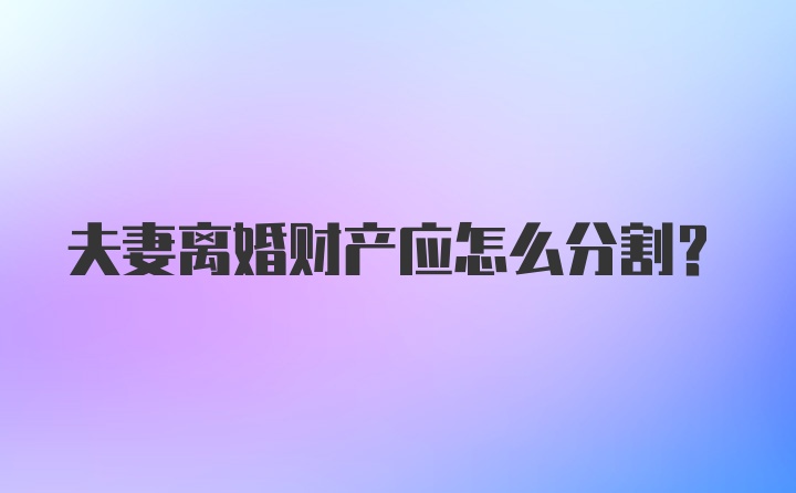 夫妻离婚财产应怎么分割？