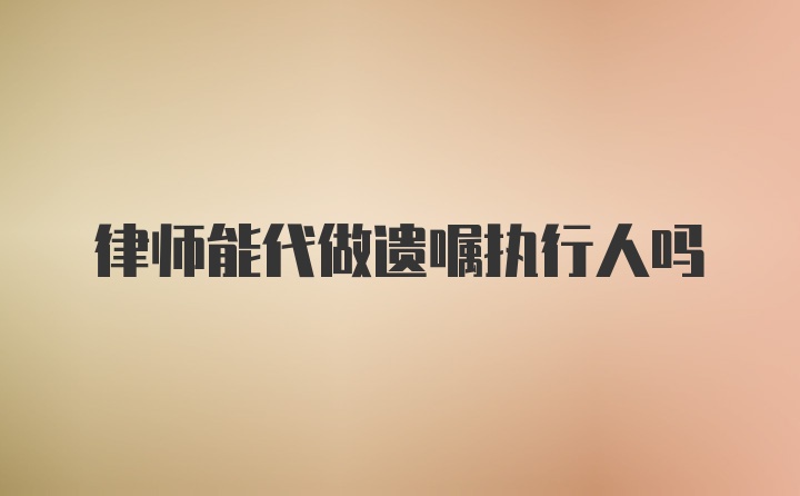 律师能代做遗嘱执行人吗