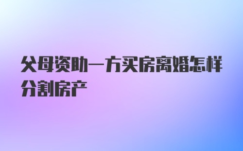 父母资助一方买房离婚怎样分割房产