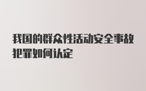 我国的群众性活动安全事故犯罪如何认定