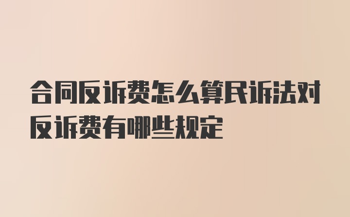 合同反诉费怎么算民诉法对反诉费有哪些规定