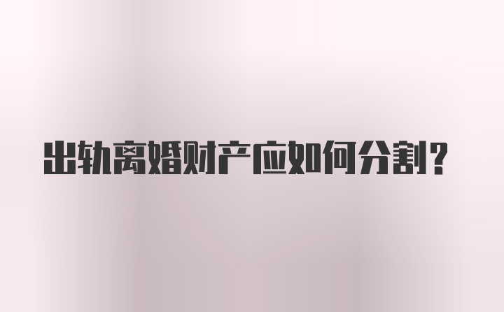 出轨离婚财产应如何分割？