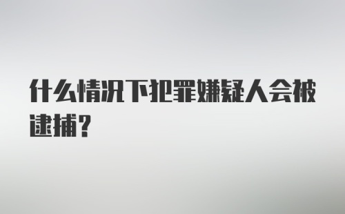 什么情况下犯罪嫌疑人会被逮捕？