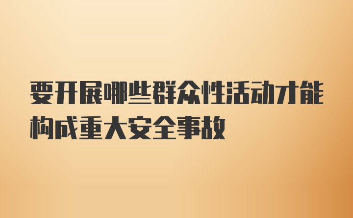 要开展哪些群众性活动才能构成重大安全事故