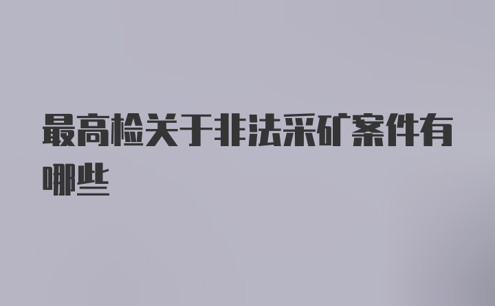 最高检关于非法采矿案件有哪些