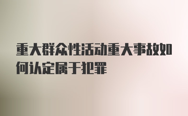 重大群众性活动重大事故如何认定属于犯罪