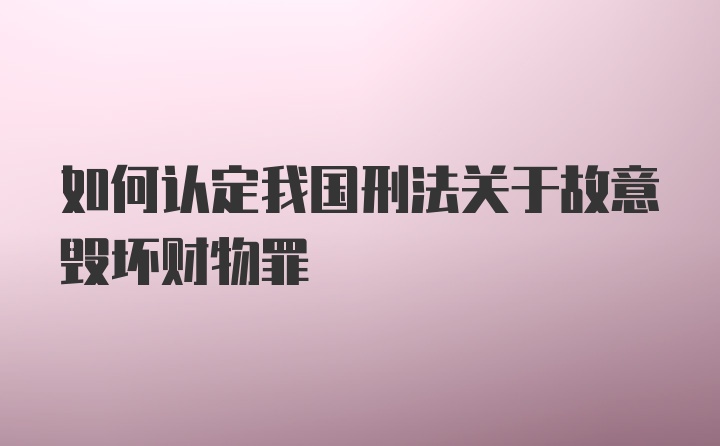 如何认定我国刑法关于故意毁坏财物罪