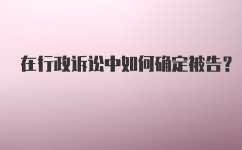 在行政诉讼中如何确定被告？