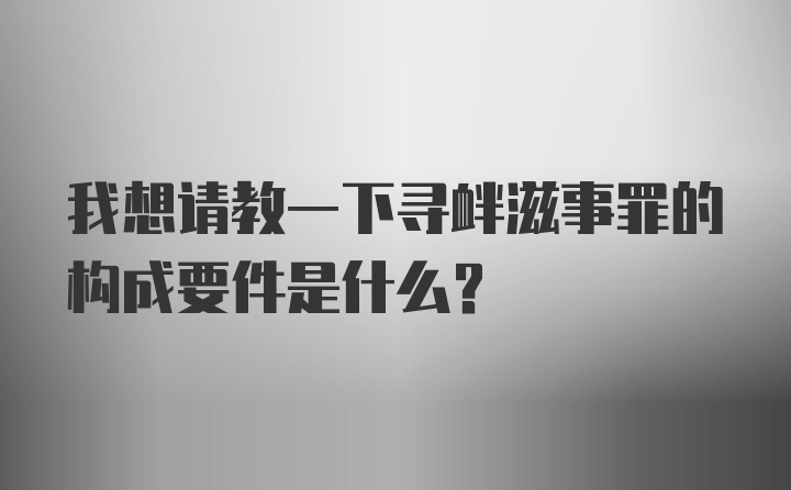 我想请教一下寻衅滋事罪的构成要件是什么？