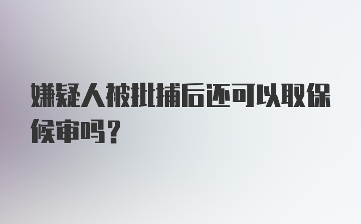 嫌疑人被批捕后还可以取保候审吗？