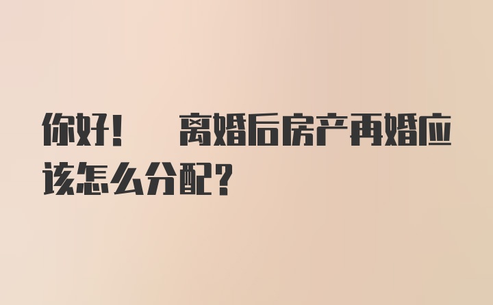 你好! 离婚后房产再婚应该怎么分配?