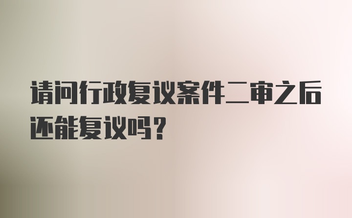 请问行政复议案件二审之后还能复议吗？