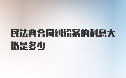 民法典合同纠纷案的利息大概是多少