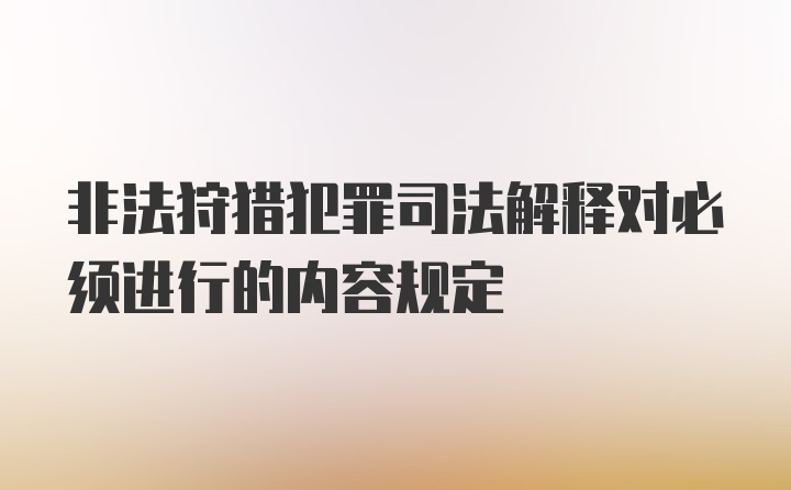 非法狩猎犯罪司法解释对必须进行的内容规定