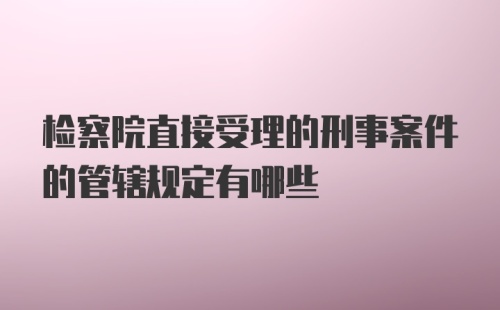 检察院直接受理的刑事案件的管辖规定有哪些