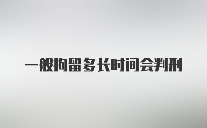 一般拘留多长时间会判刑