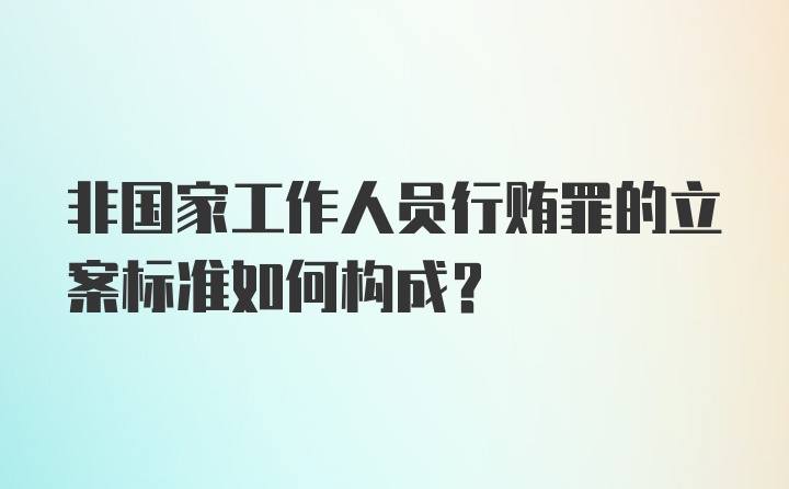 非国家工作人员行贿罪的立案标准如何构成？