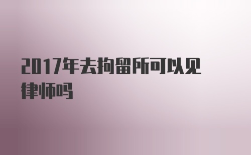 2017年去拘留所可以见律师吗