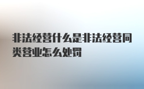 非法经营什么是非法经营同类营业怎么处罚