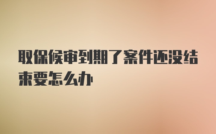 取保候审到期了案件还没结束要怎么办