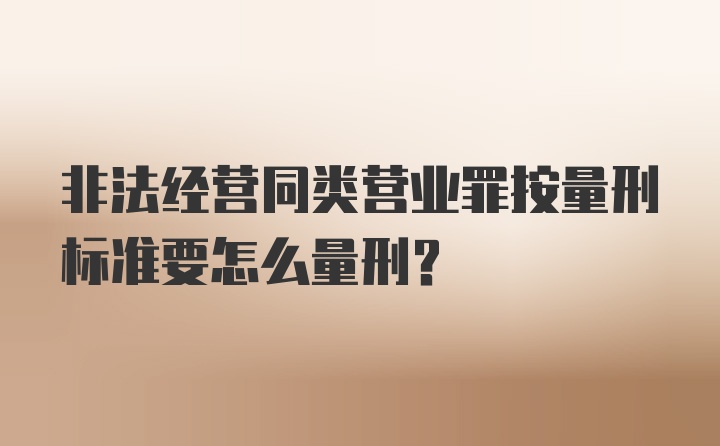 非法经营同类营业罪按量刑标准要怎么量刑？