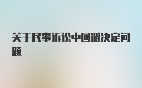 关于民事诉讼中回避决定问题