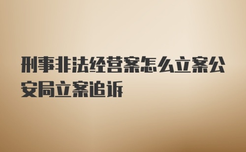 刑事非法经营案怎么立案公安局立案追诉