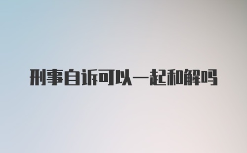 刑事自诉可以一起和解吗