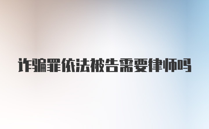 诈骗罪依法被告需要律师吗