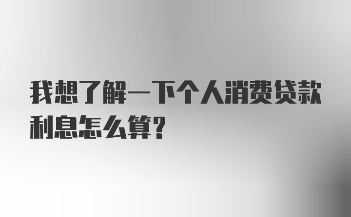 我想了解一下个人消费贷款利息怎么算？