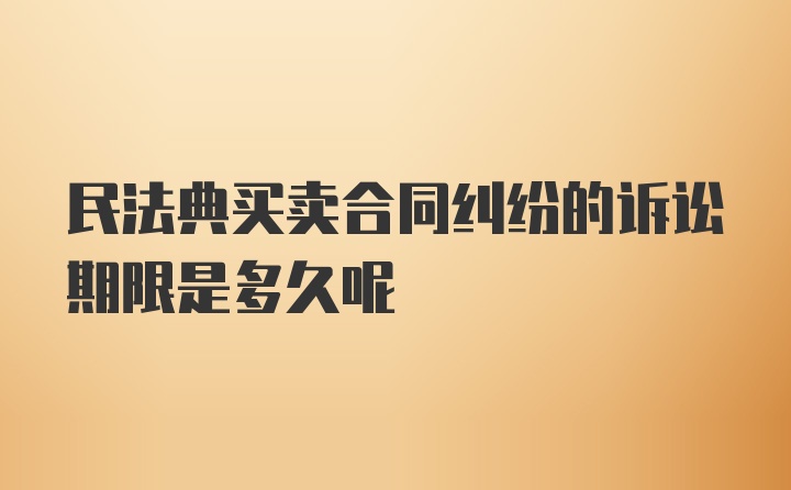 民法典买卖合同纠纷的诉讼期限是多久呢