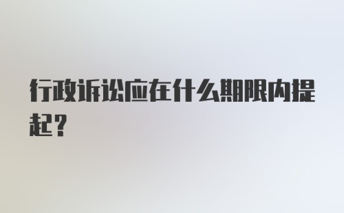 行政诉讼应在什么期限内提起？