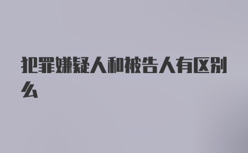 犯罪嫌疑人和被告人有区别么